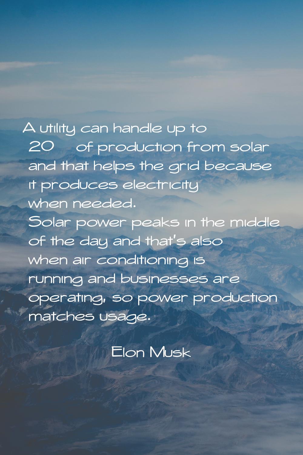 A utility can handle up to 20% of production from solar and that helps the grid because it produces