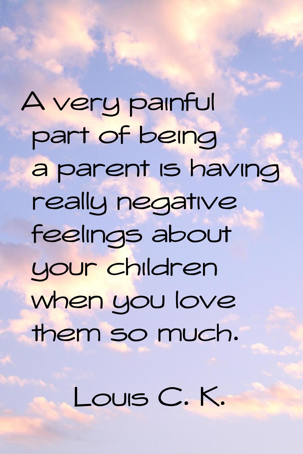 A very painful part of being a parent is having really negative feelings about your children when y