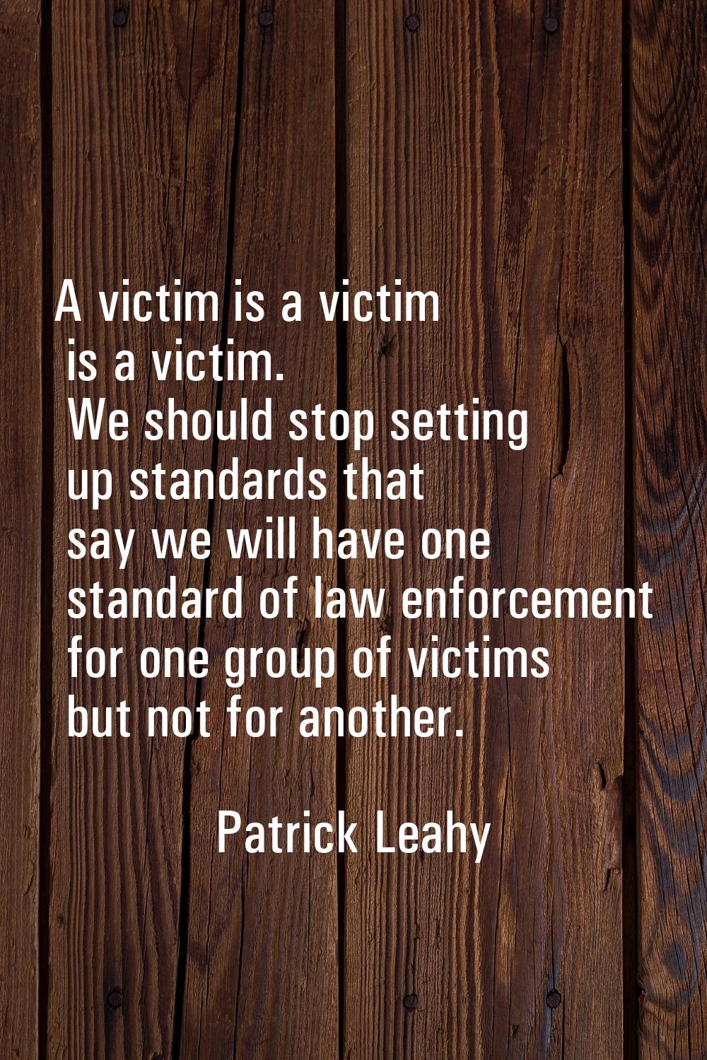 A victim is a victim is a victim. We should stop setting up standards that say we will have one sta