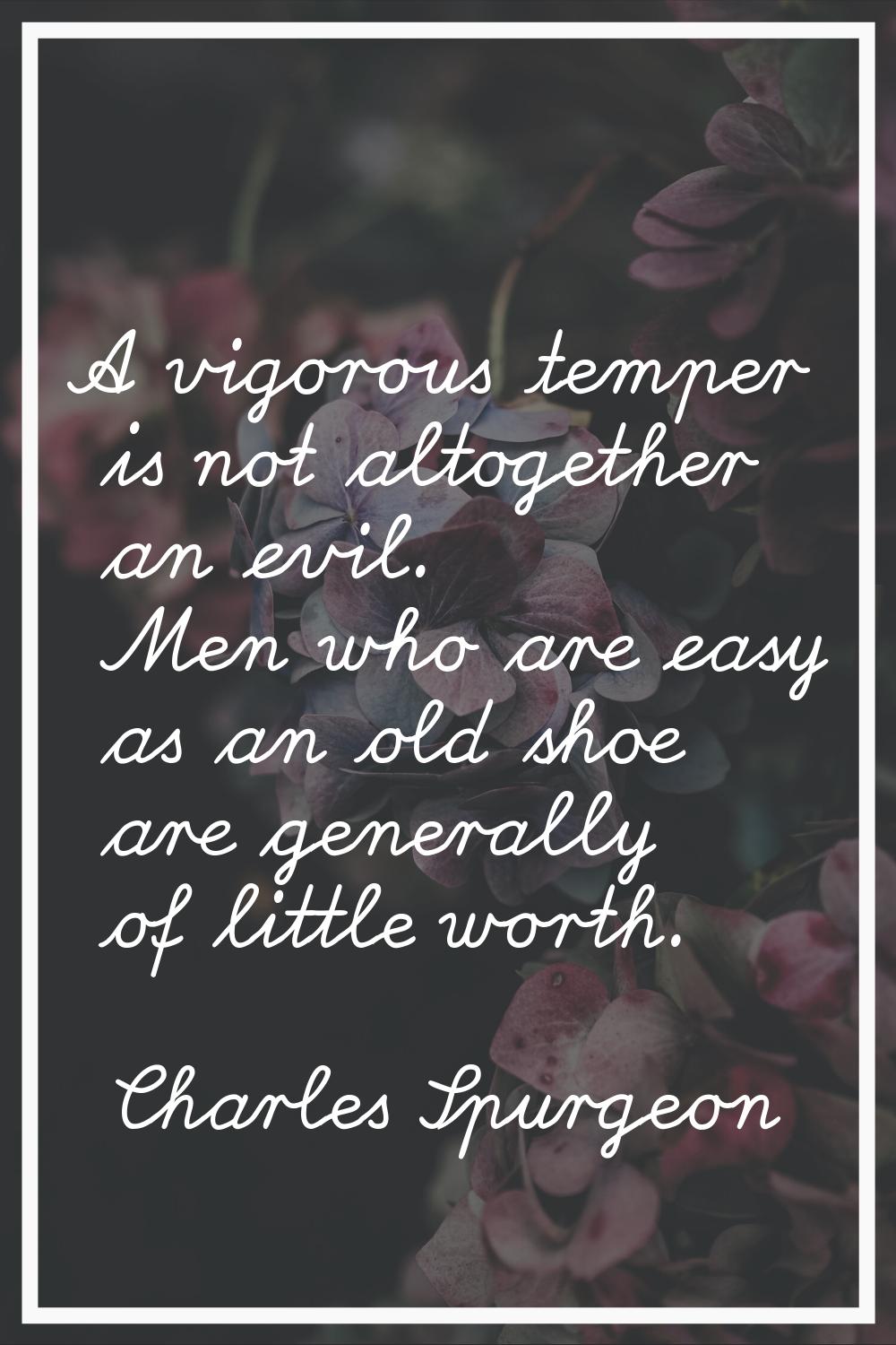 A vigorous temper is not altogether an evil. Men who are easy as an old shoe are generally of littl