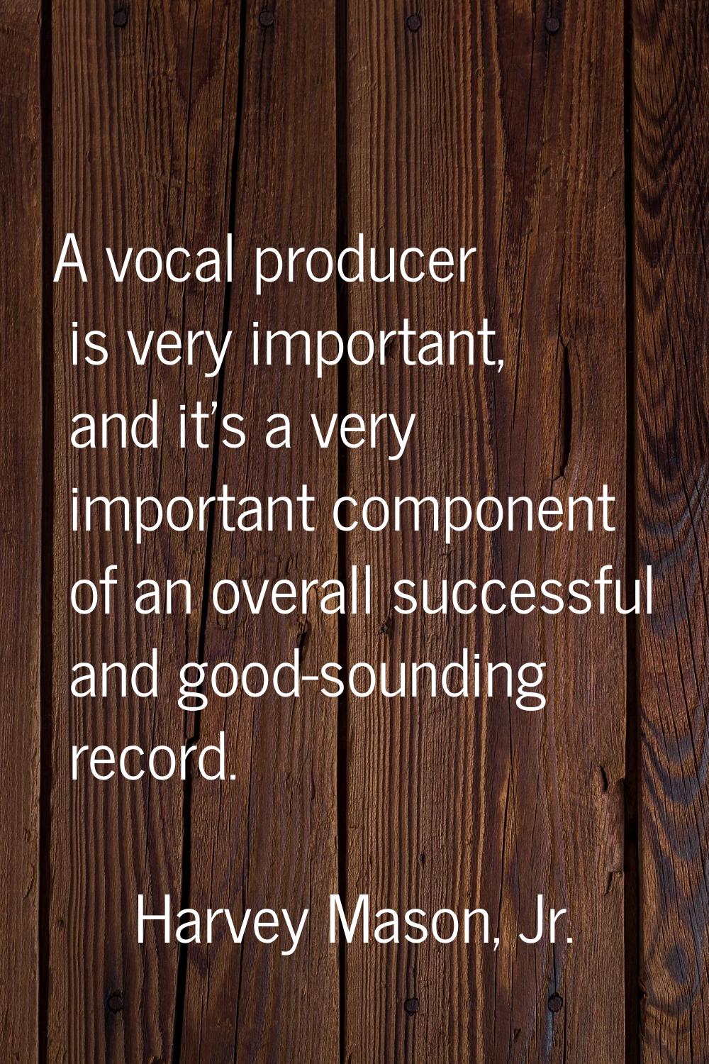 A vocal producer is very important, and it's a very important component of an overall successful an