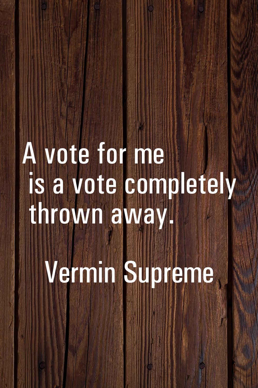 A vote for me is a vote completely thrown away.