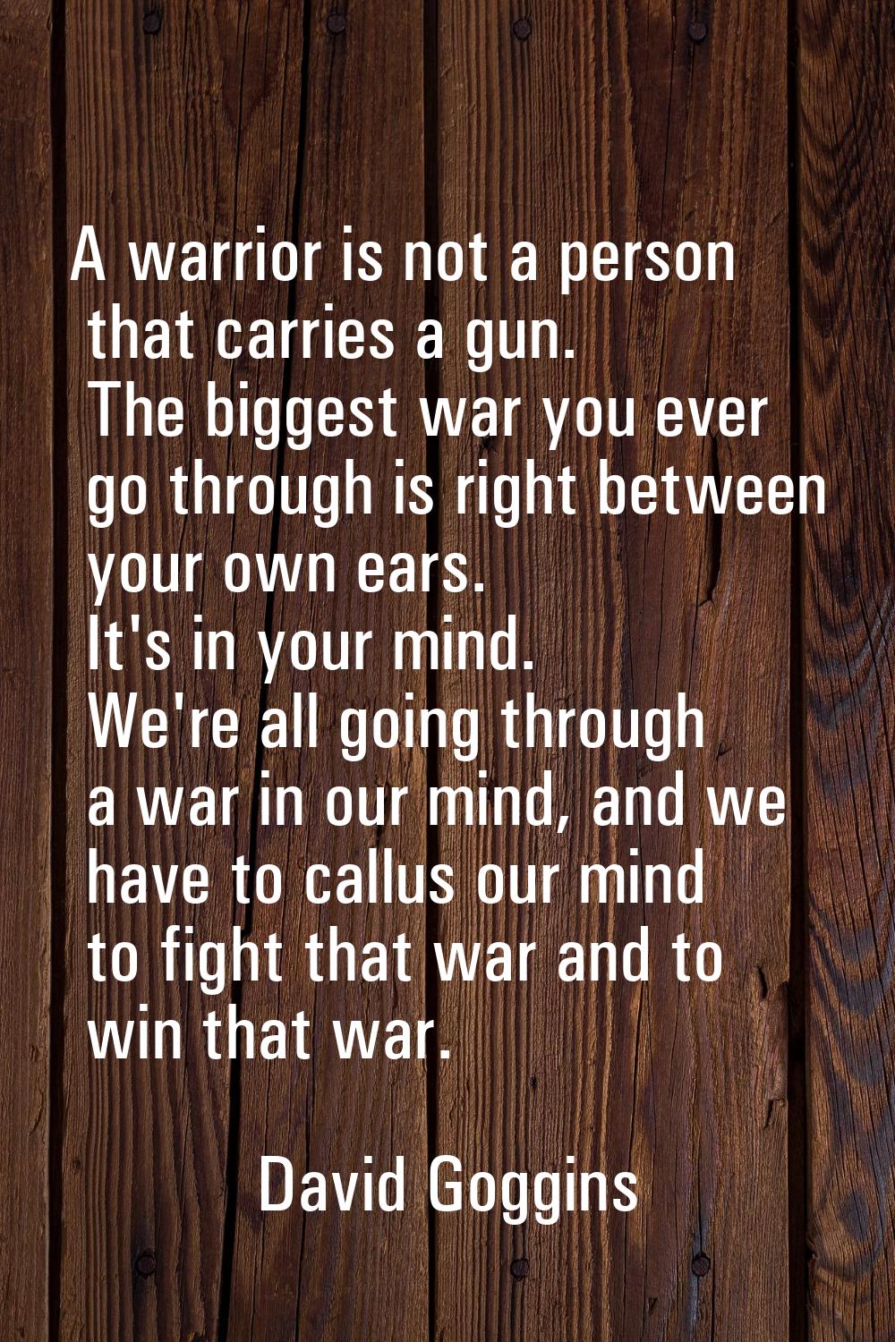 A warrior is not a person that carries a gun. The biggest war you ever go through is right between 
