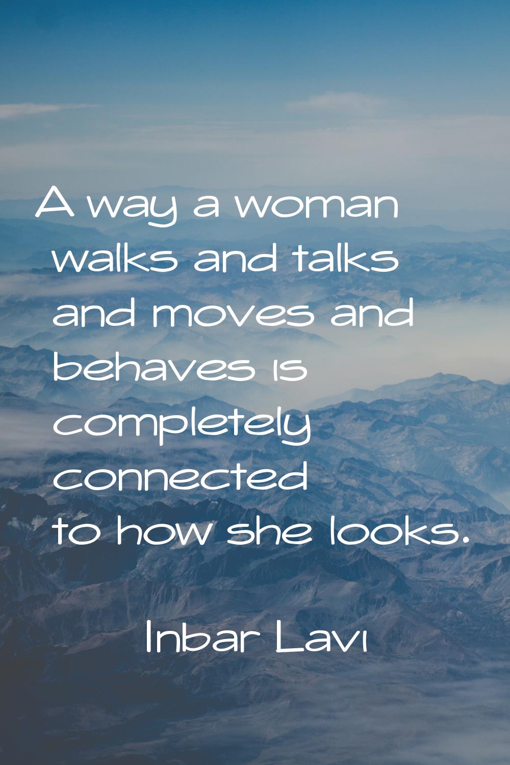 A way a woman walks and talks and moves and behaves is completely connected to how she looks.