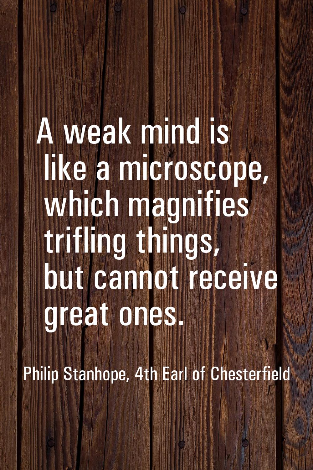 A weak mind is like a microscope, which magnifies trifling things, but cannot receive great ones.