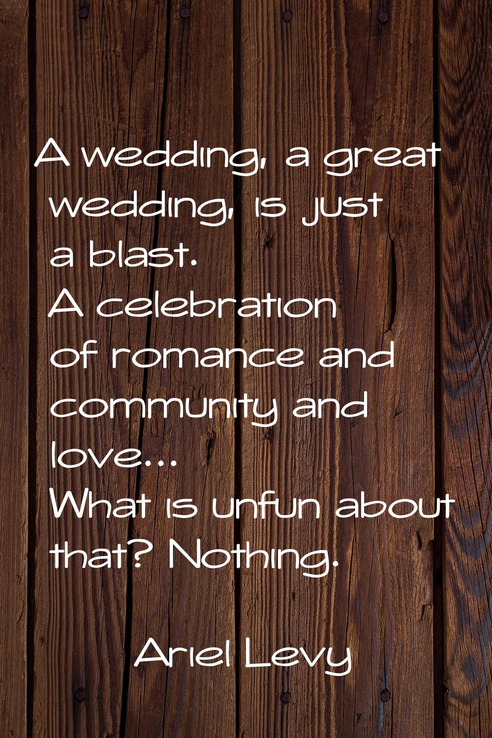 A wedding, a great wedding, is just a blast. A celebration of romance and community and love... Wha