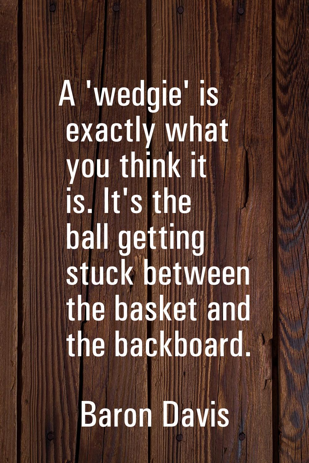 A 'wedgie' is exactly what you think it is. It's the ball getting stuck between the basket and the 