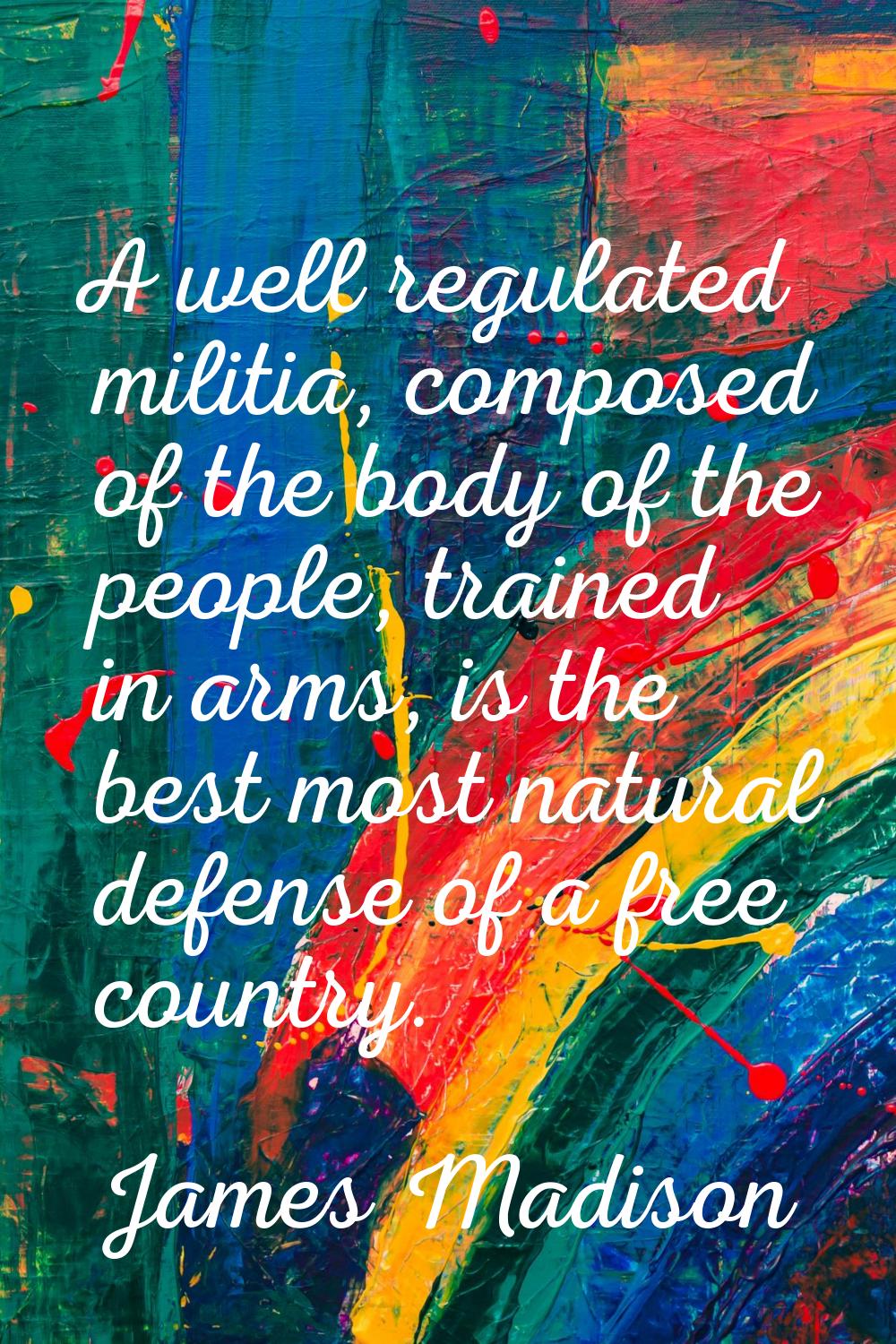 A well regulated militia, composed of the body of the people, trained in arms, is the best most nat