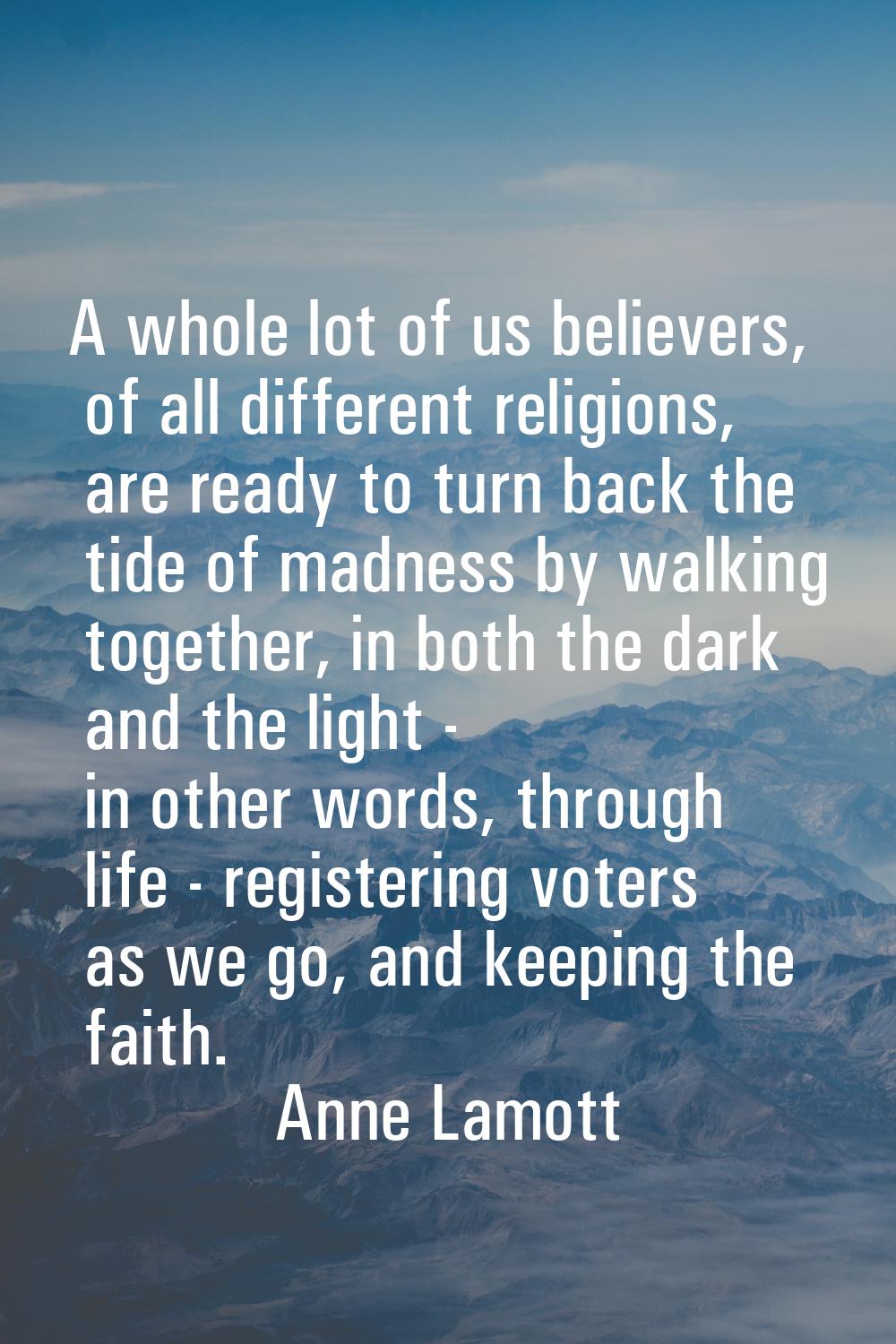 A whole lot of us believers, of all different religions, are ready to turn back the tide of madness
