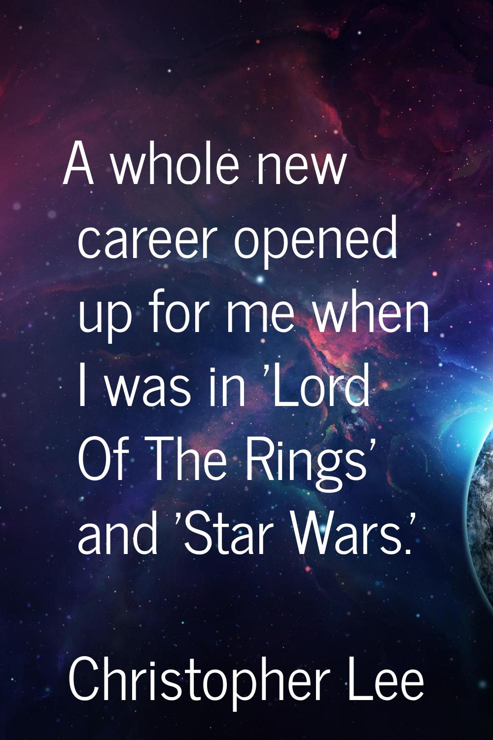 A whole new career opened up for me when I was in 'Lord Of The Rings' and 'Star Wars.'