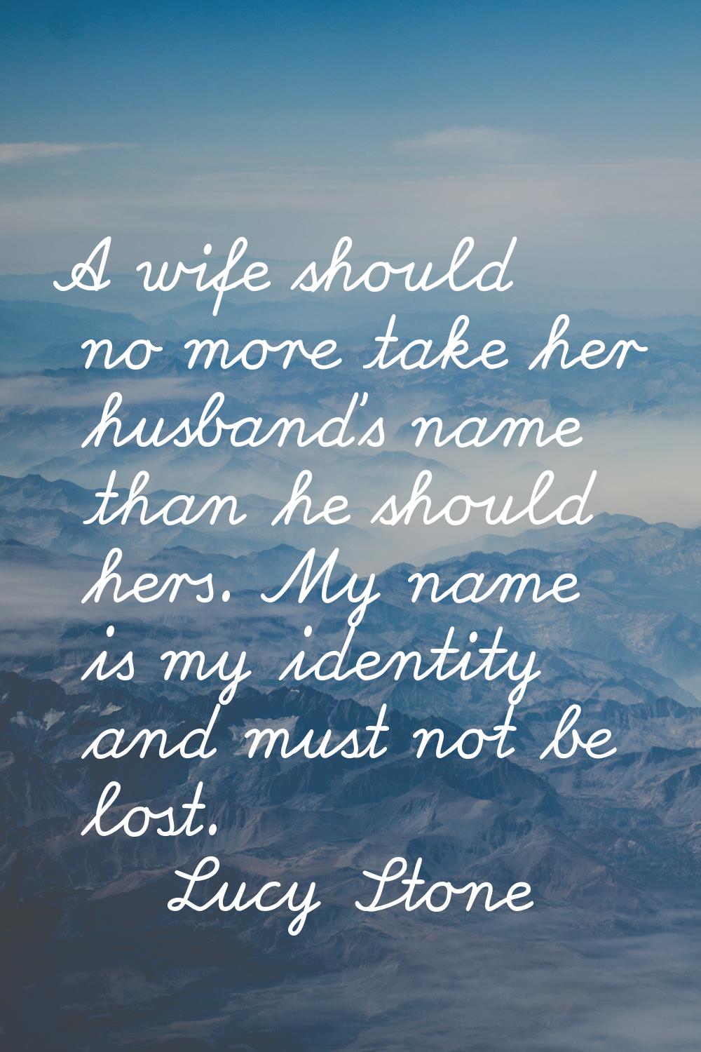 A wife should no more take her husband's name than he should hers. My name is my identity and must 