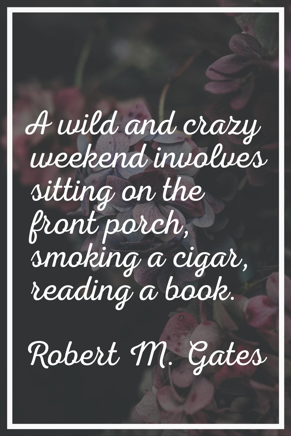 A wild and crazy weekend involves sitting on the front porch, smoking a cigar, reading a book.
