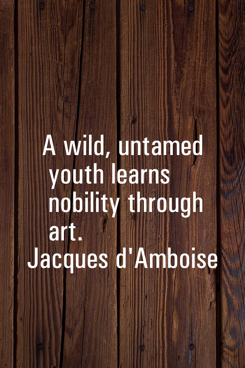 A wild, untamed youth learns nobility through art.