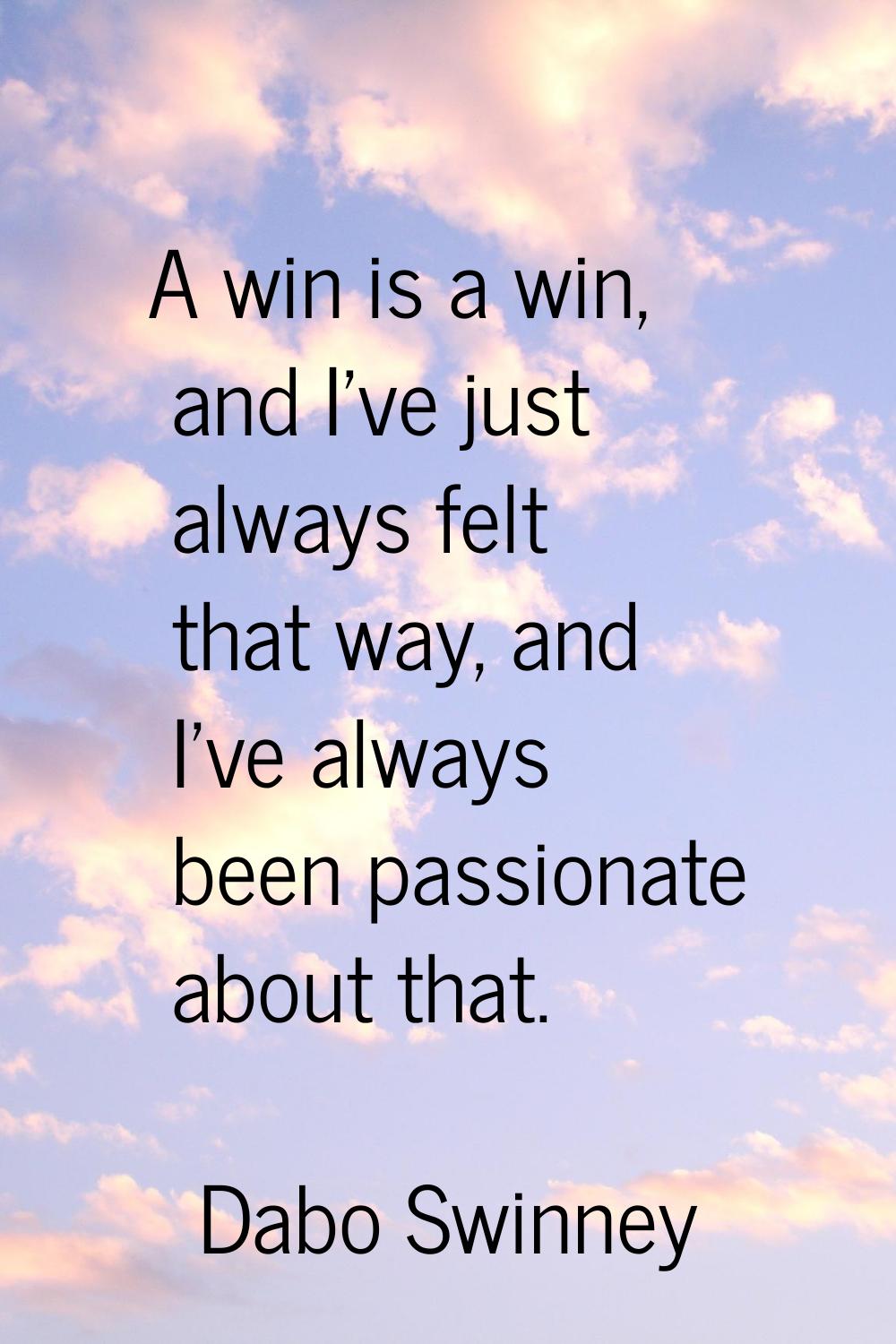 A win is a win, and I've just always felt that way, and I've always been passionate about that.