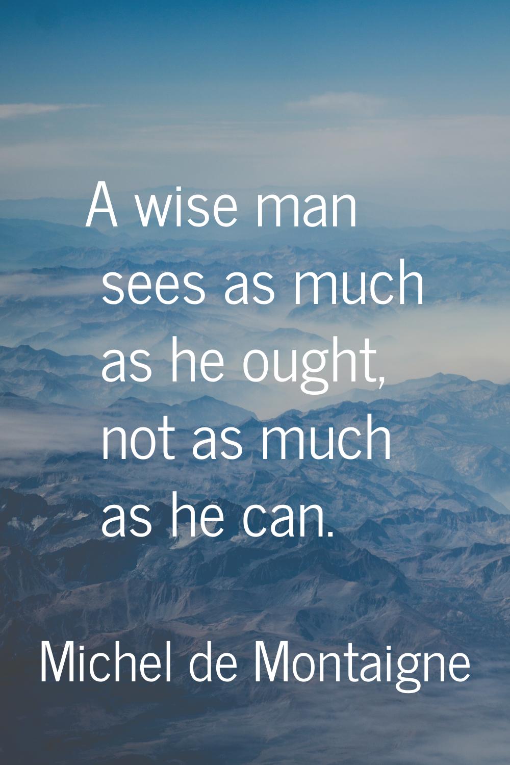 A wise man sees as much as he ought, not as much as he can.