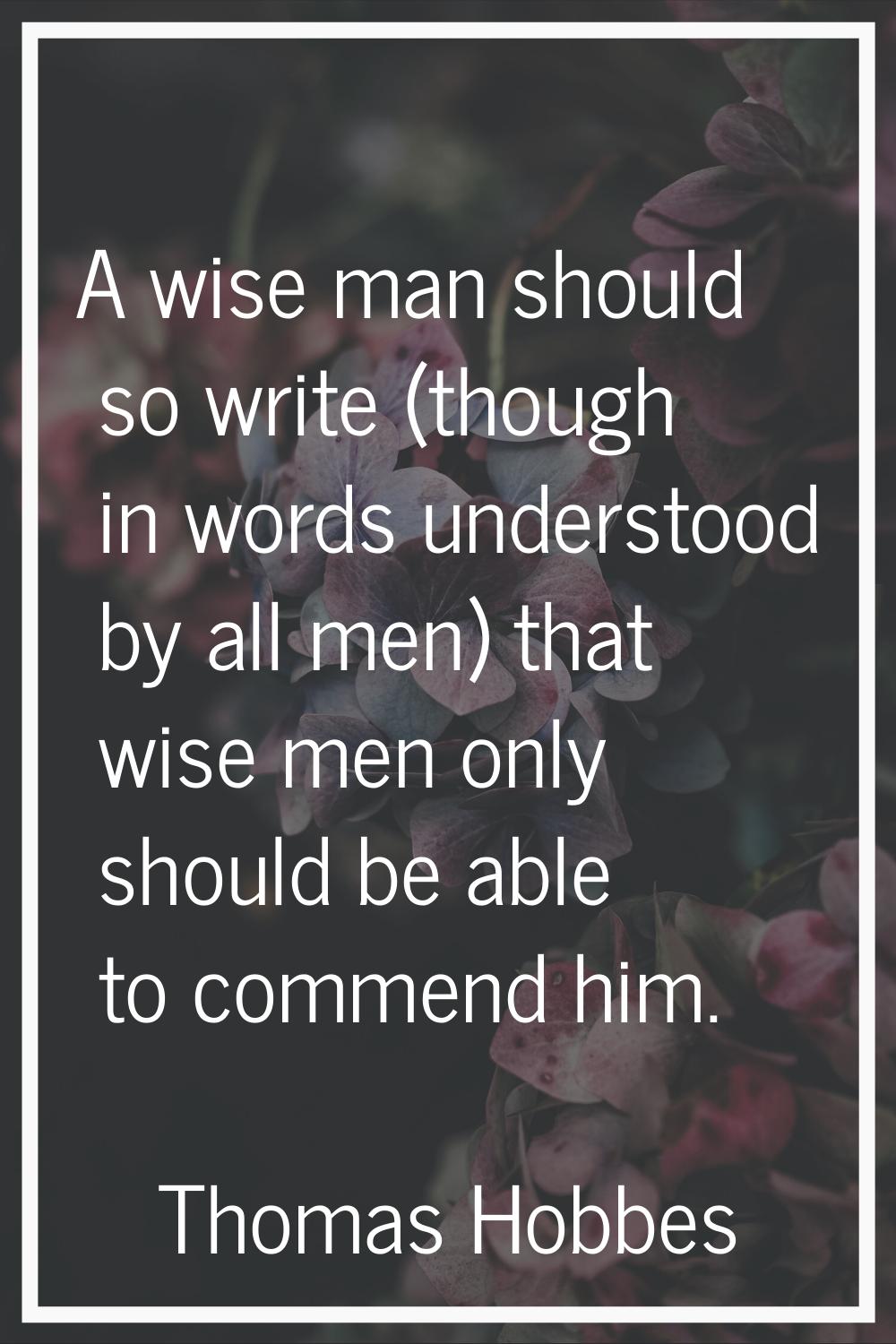 A wise man should so write (though in words understood by all men) that wise men only should be abl