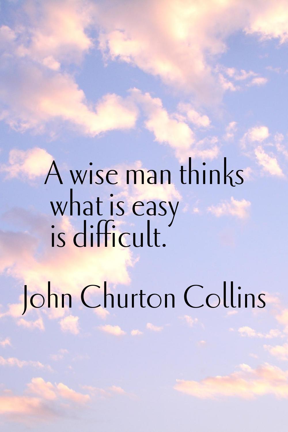 A wise man thinks what is easy is difficult.