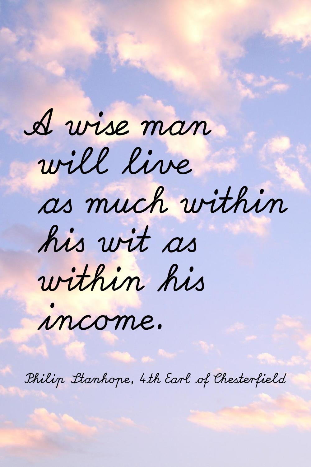 A wise man will live as much within his wit as within his income.