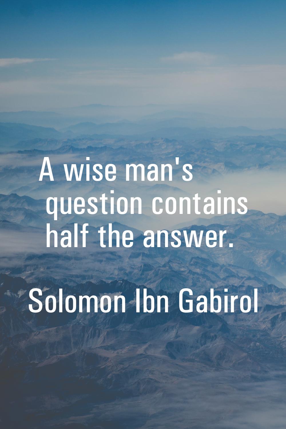 A wise man's question contains half the answer.