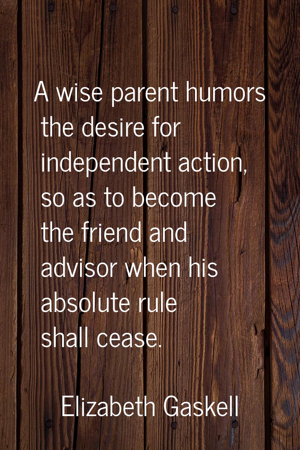 A wise parent humors the desire for independent action, so as to become the friend and advisor when