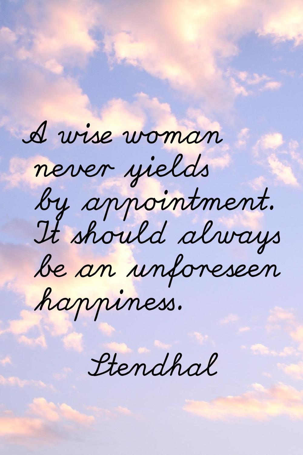 A wise woman never yields by appointment. It should always be an unforeseen happiness.