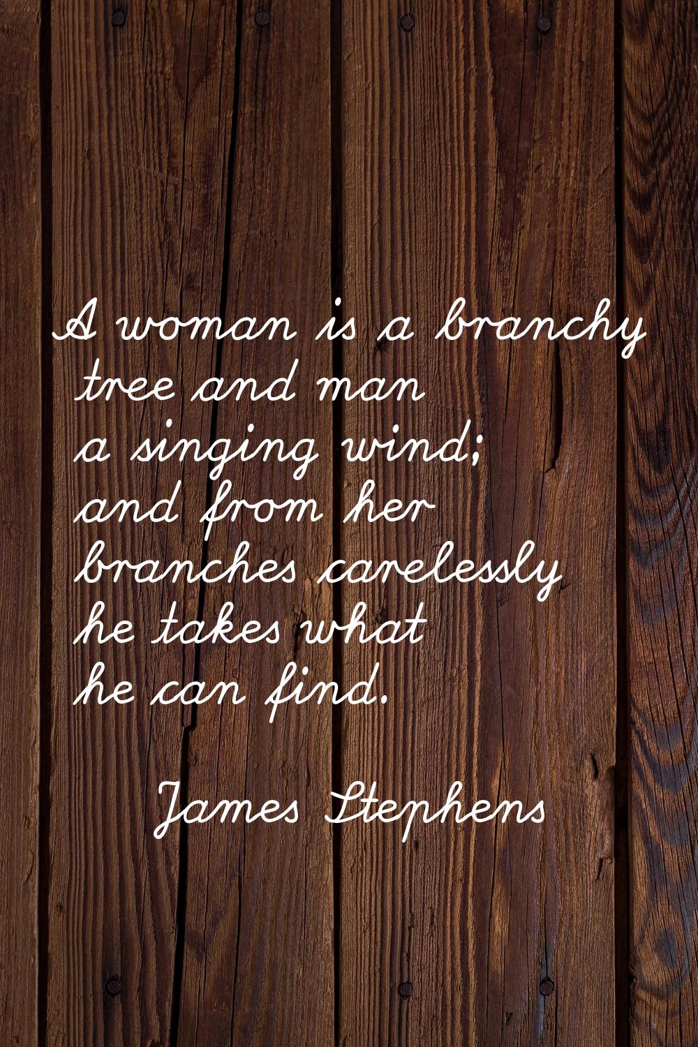A woman is a branchy tree and man a singing wind; and from her branches carelessly he takes what he
