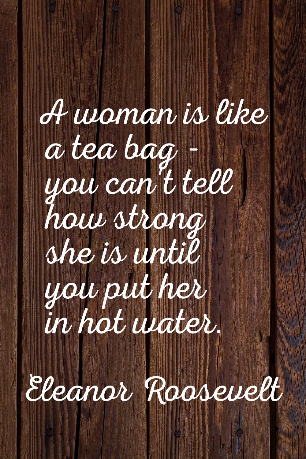 A woman is like a tea bag - you can't tell how strong she is until you put her in hot water.