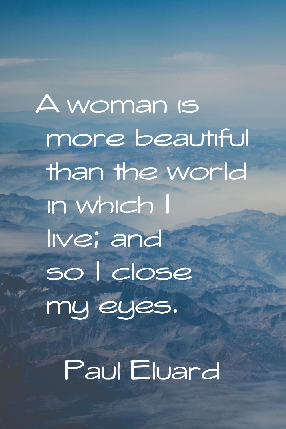 A woman is more beautiful than the world in which I live; and so I close my eyes.