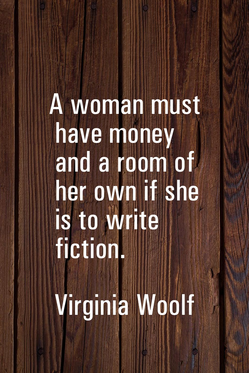A woman must have money and a room of her own if she is to write fiction.