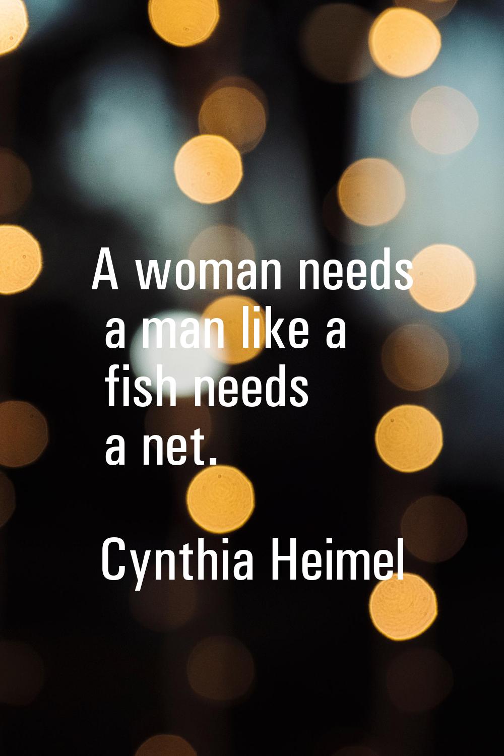 A woman needs a man like a fish needs a net.