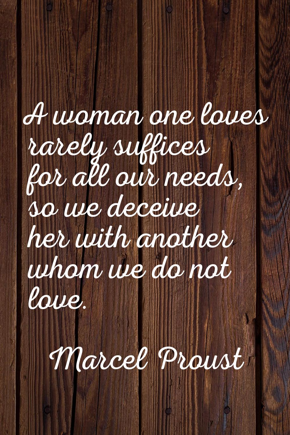 A woman one loves rarely suffices for all our needs, so we deceive her with another whom we do not 
