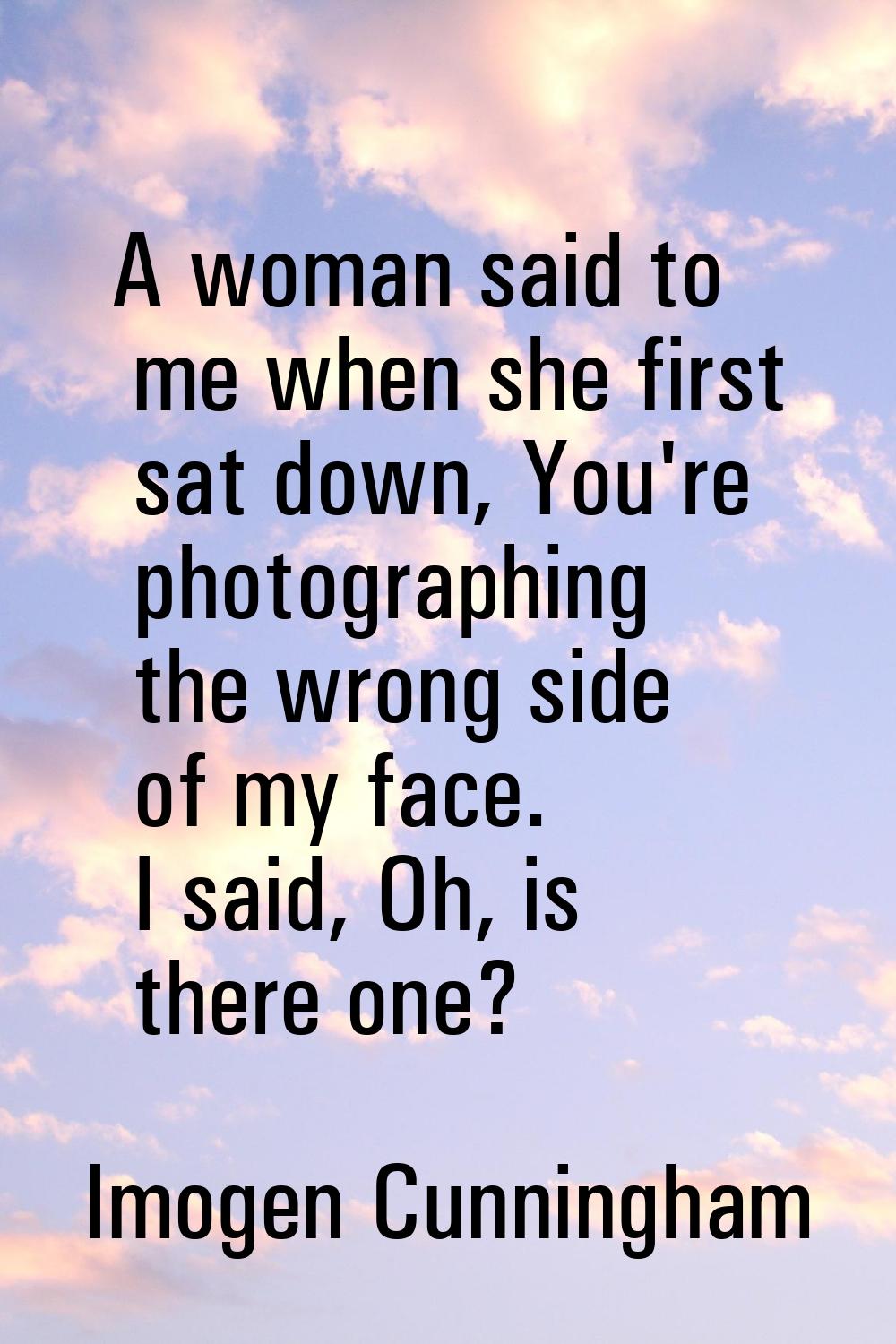 A woman said to me when she first sat down, You're photographing the wrong side of my face. I said,
