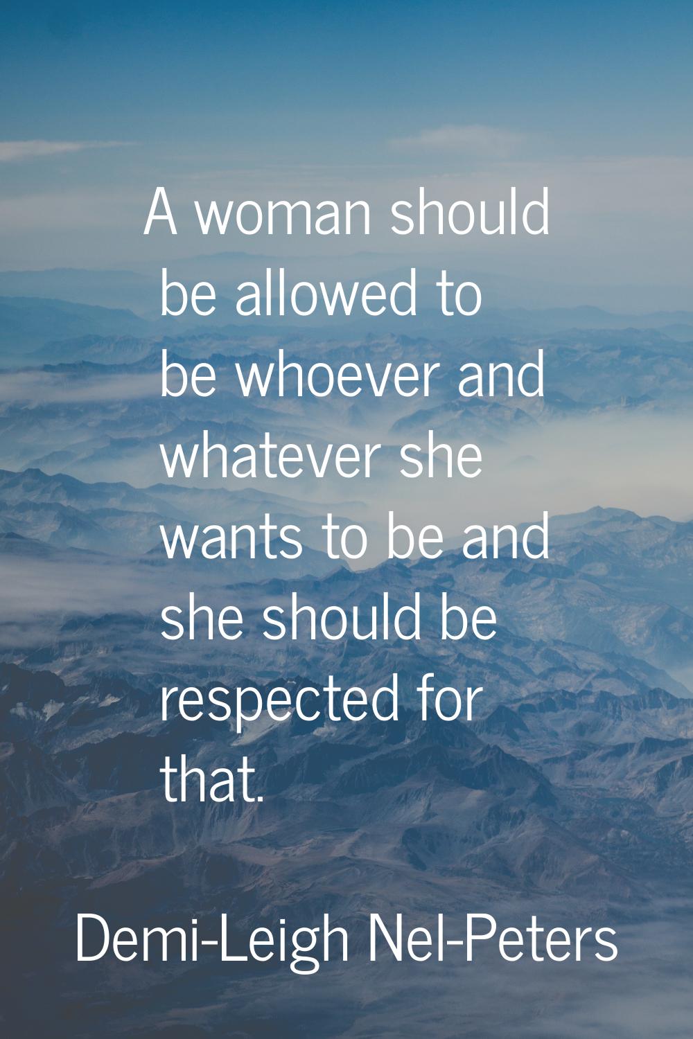 A woman should be allowed to be whoever and whatever she wants to be and she should be respected fo