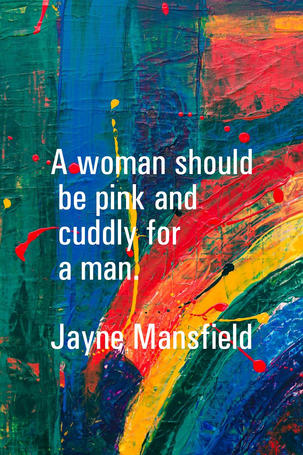 A woman should be pink and cuddly for a man.