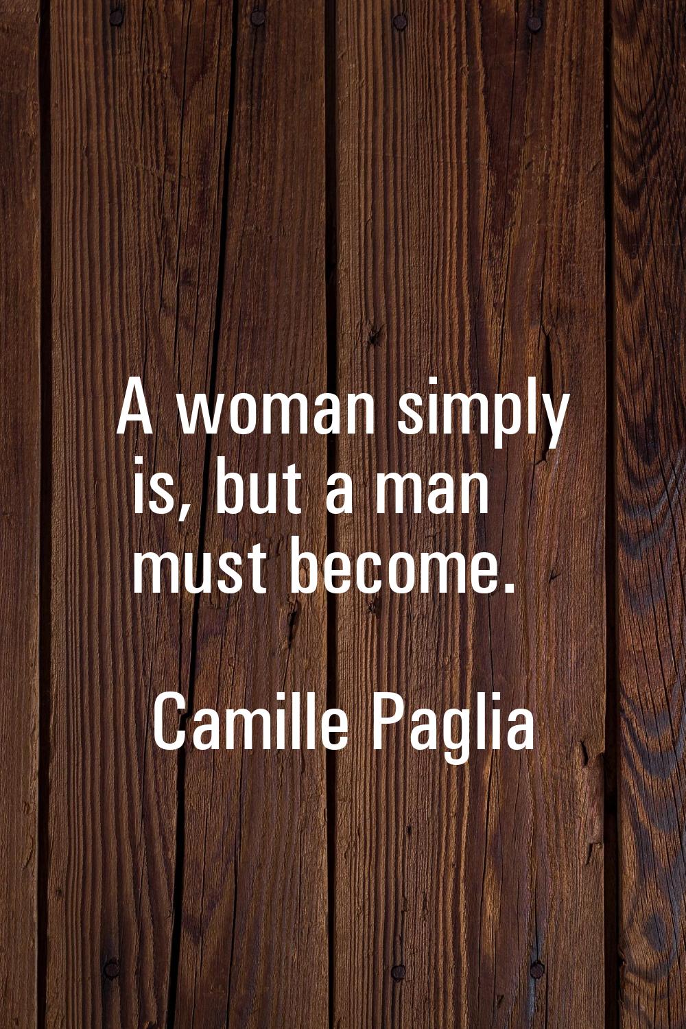 A woman simply is, but a man must become.