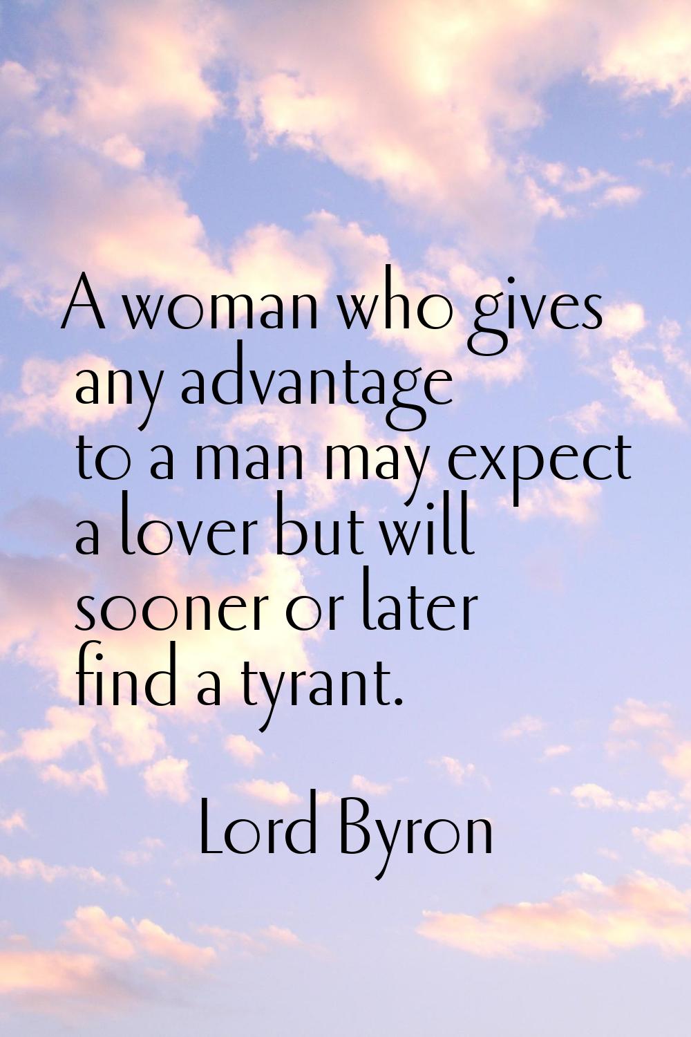 A woman who gives any advantage to a man may expect a lover but will sooner or later find a tyrant.