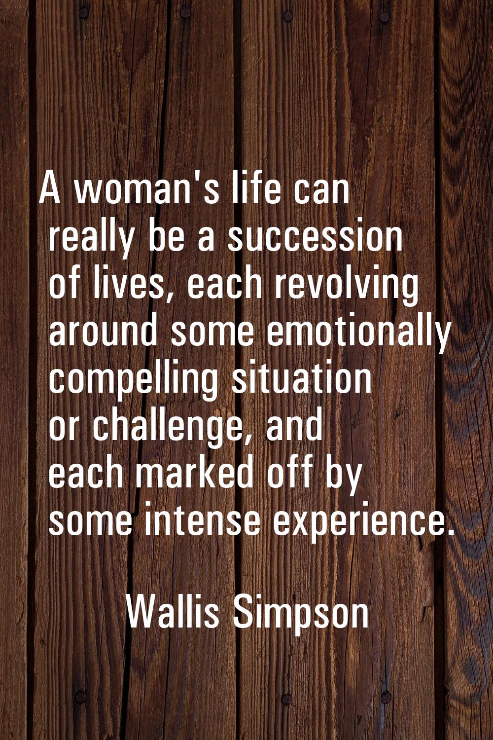 A woman's life can really be a succession of lives, each revolving around some emotionally compelli