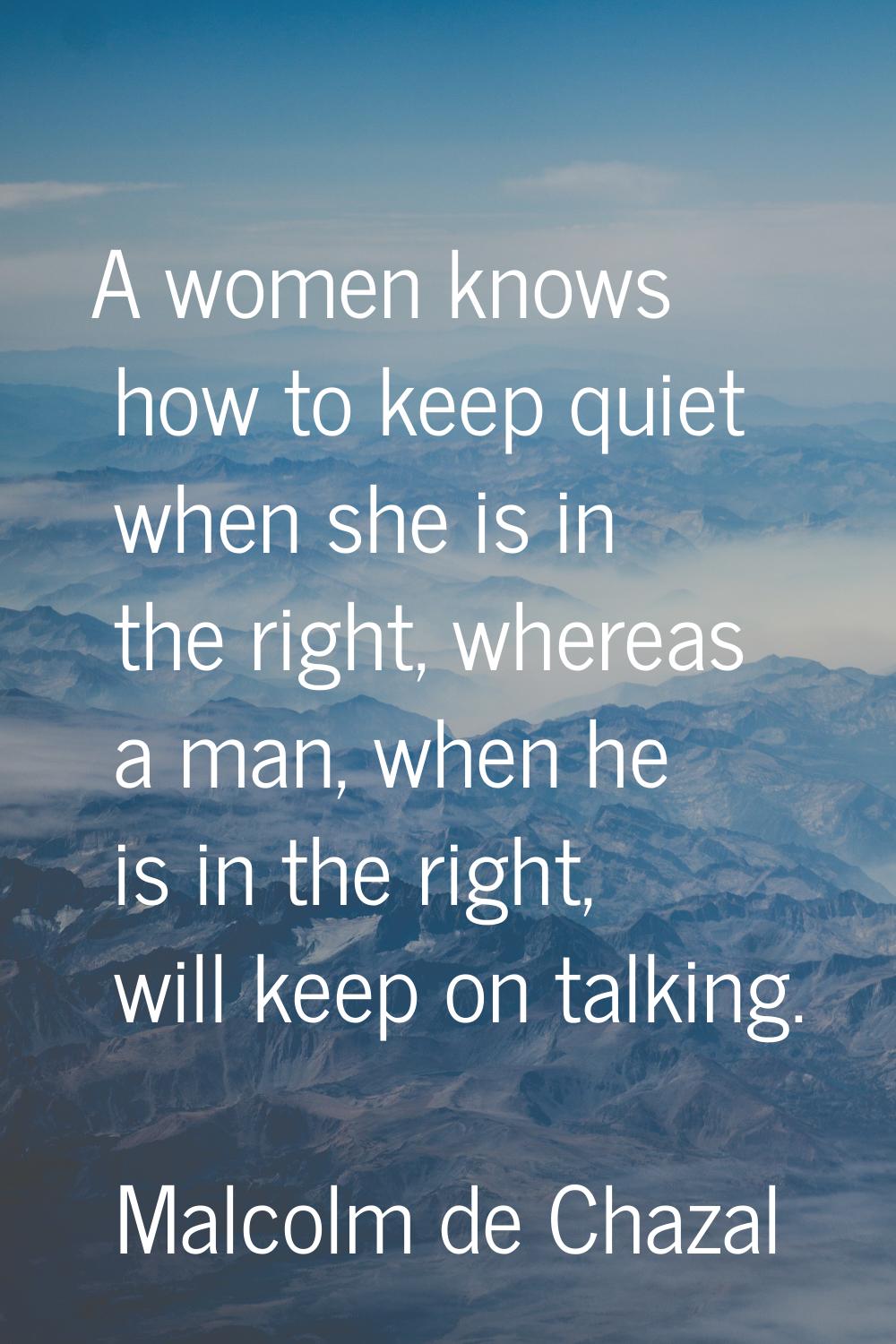 A women knows how to keep quiet when she is in the right, whereas a man, when he is in the right, w