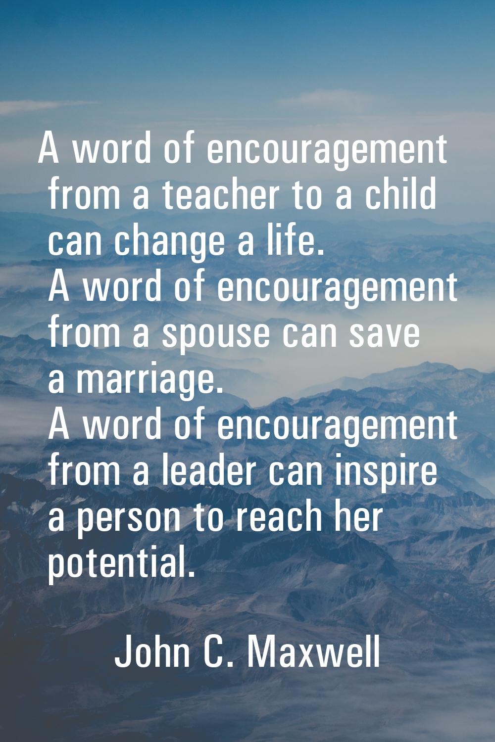 A word of encouragement from a teacher to a child can change a life. A word of encouragement from a