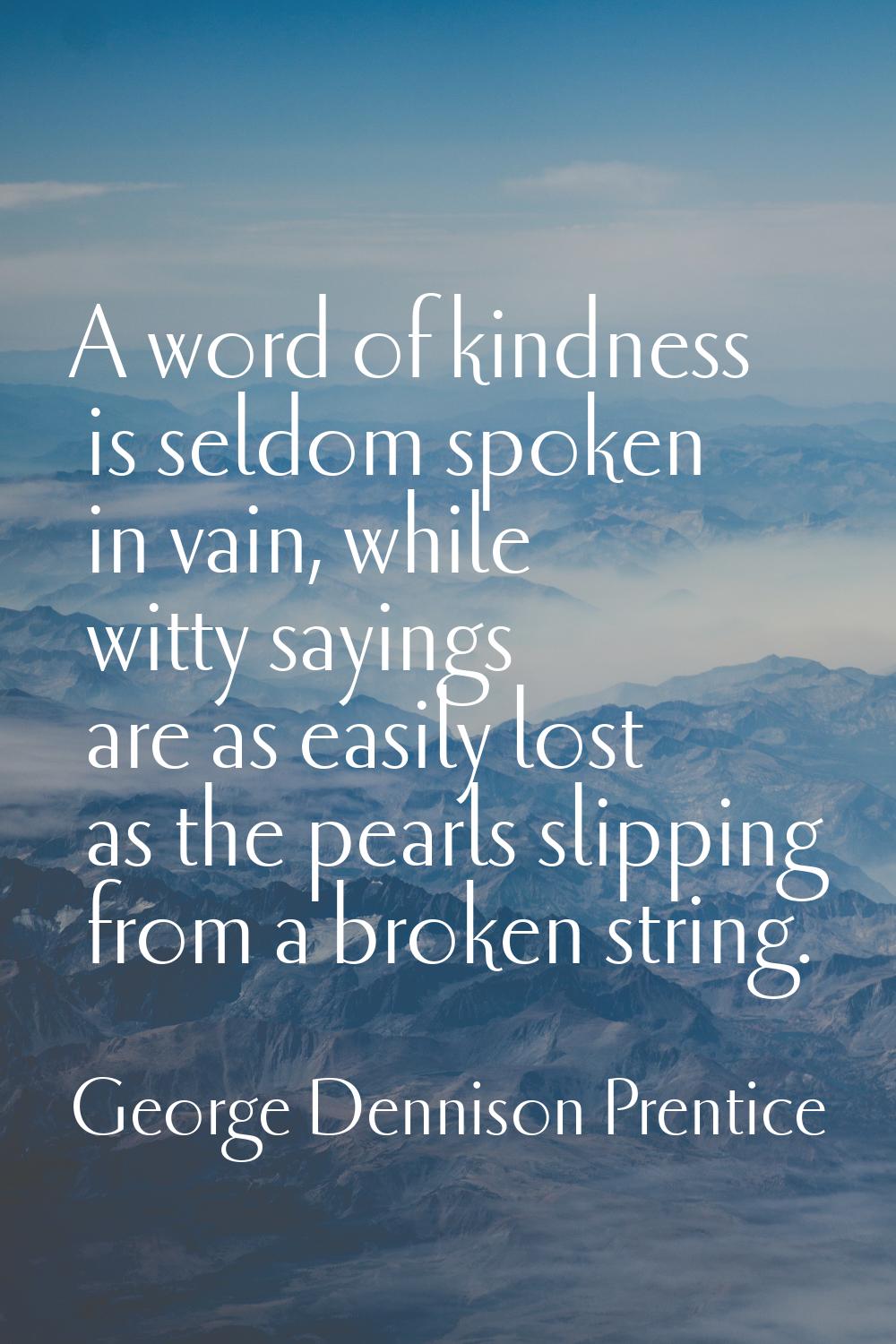 A word of kindness is seldom spoken in vain, while witty sayings are as easily lost as the pearls s