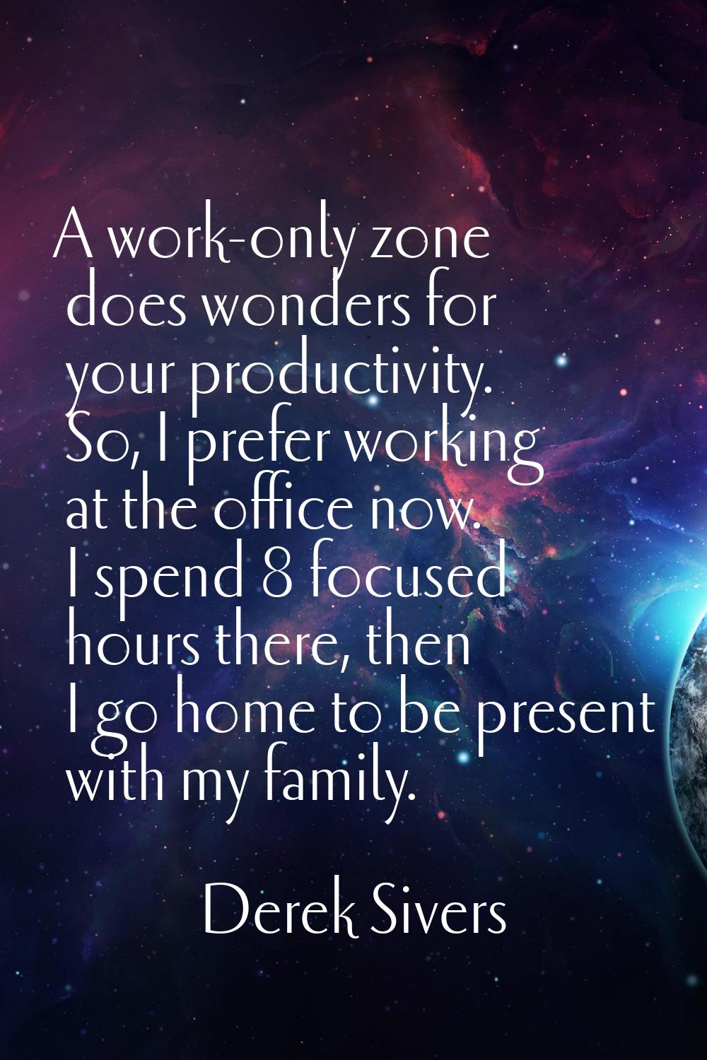A work-only zone does wonders for your productivity. So, I prefer working at the office now. I spen