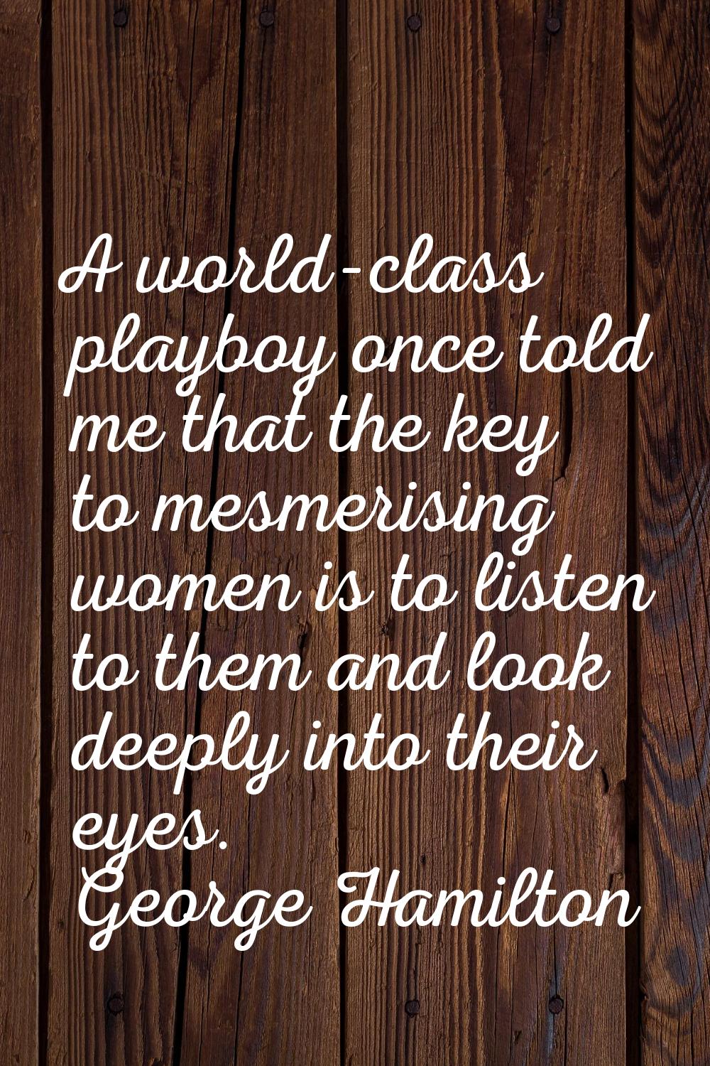 A world-class playboy once told me that the key to mesmerising women is to listen to them and look 