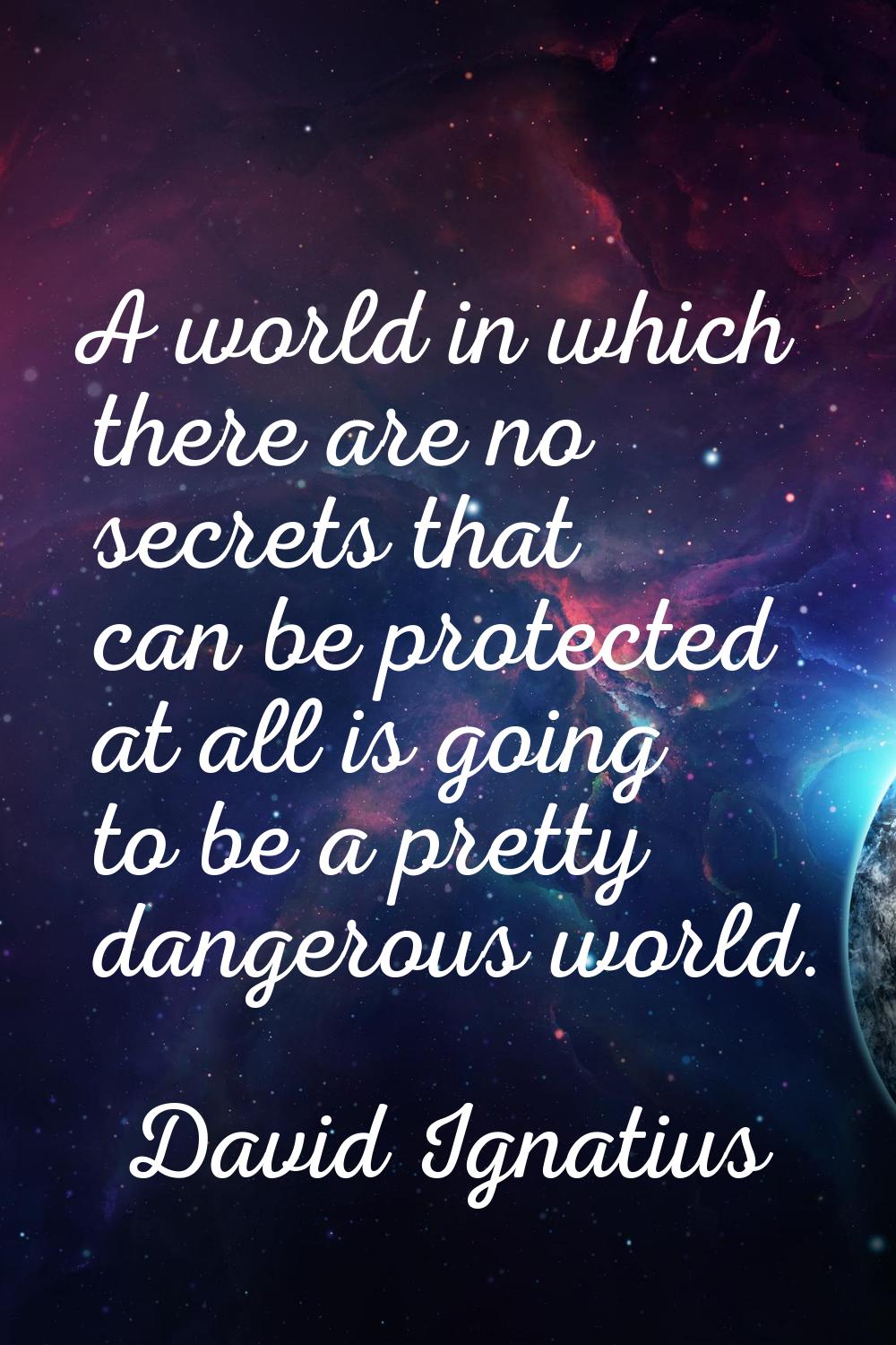 A world in which there are no secrets that can be protected at all is going to be a pretty dangerou