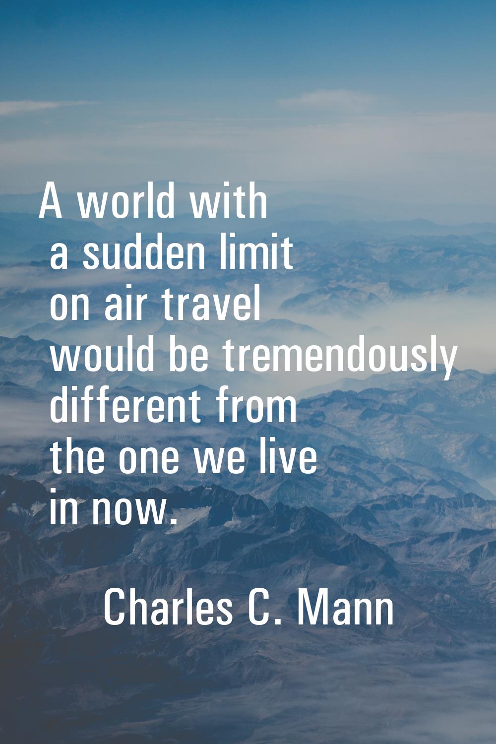 A world with a sudden limit on air travel would be tremendously different from the one we live in n