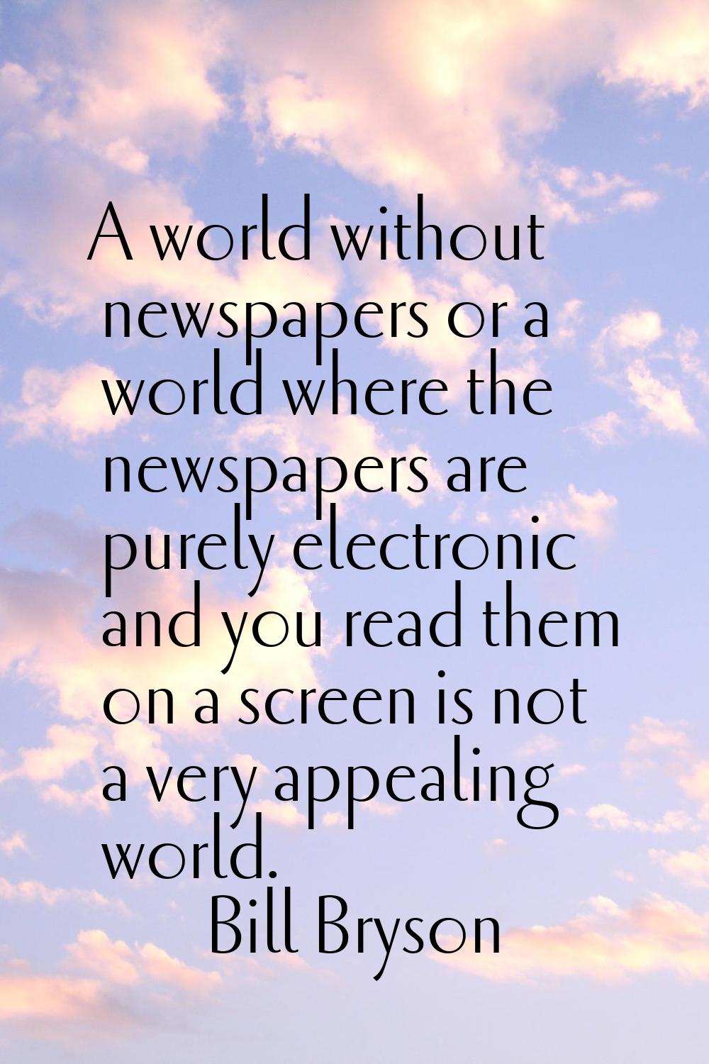A world without newspapers or a world where the newspapers are purely electronic and you read them 