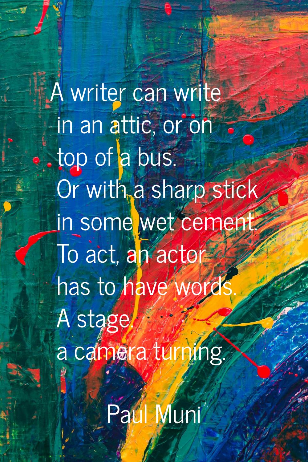 A writer can write in an attic, or on top of a bus. Or with a sharp stick in some wet cement. To ac