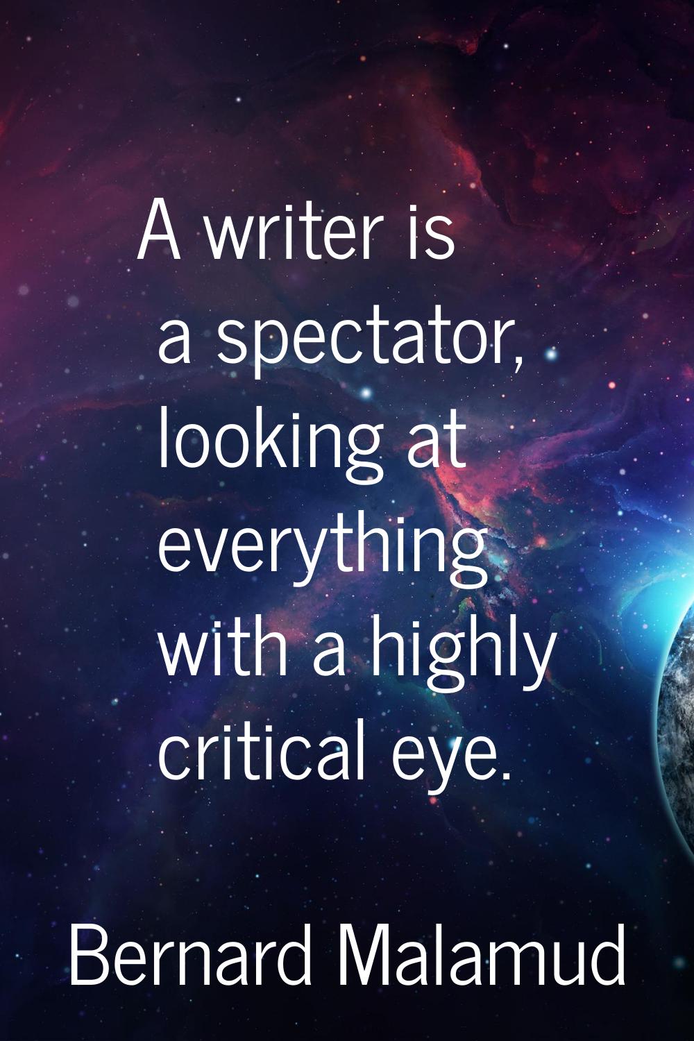 A writer is a spectator, looking at everything with a highly critical eye.