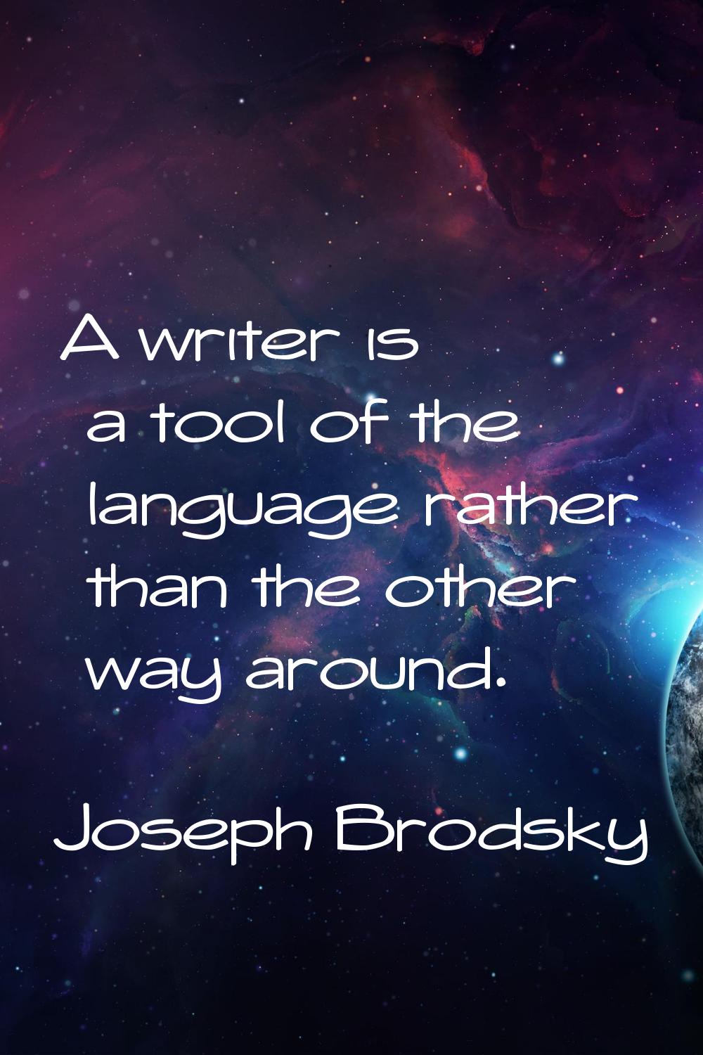 A writer is a tool of the language rather than the other way around.