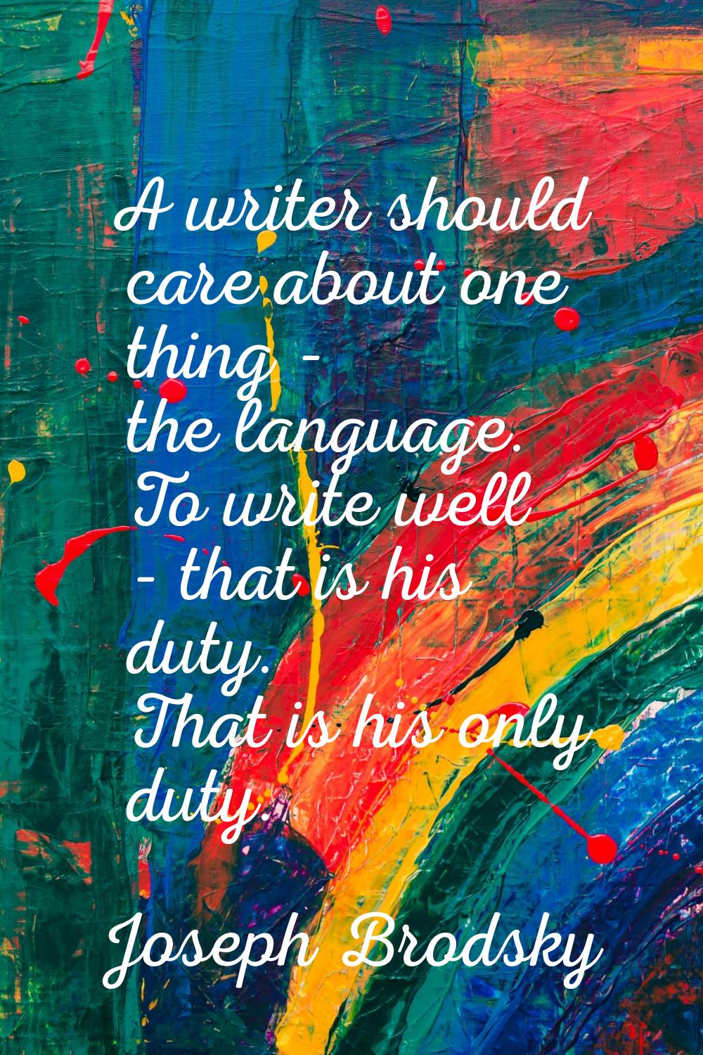 A writer should care about one thing - the language. To write well - that is his duty. That is his 