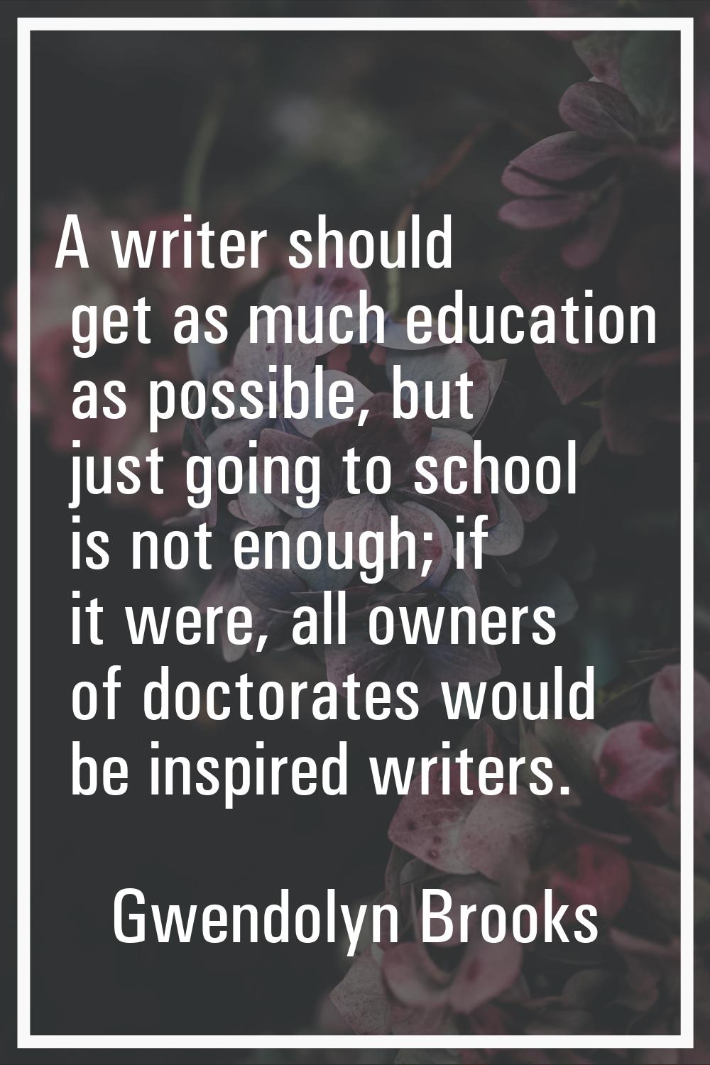 A writer should get as much education as possible, but just going to school is not enough; if it we